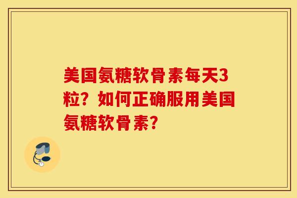 美国氨糖软骨素每天3粒？如何正确服用美国氨糖软骨素？