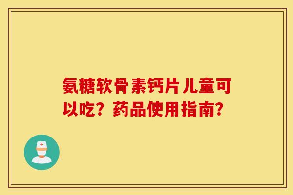 氨糖软骨素钙片儿童可以吃？药品使用指南？