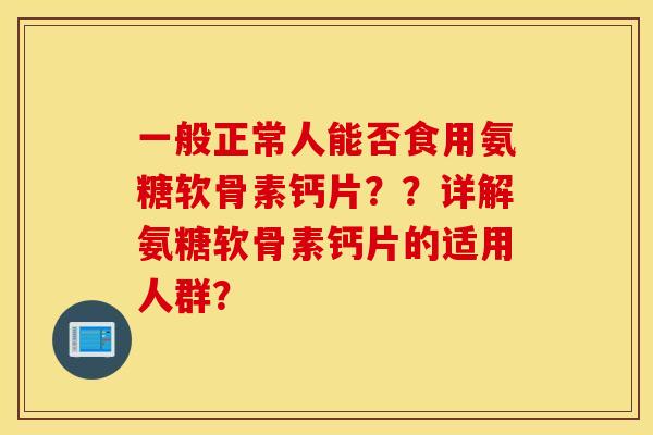 一般正常人能否食用氨糖软骨素钙片??详解氨糖软骨素钙片的适用人群? 一般正常人能否食用氨糖软骨素钙片??详解氨糖软骨素钙片的适用人群?