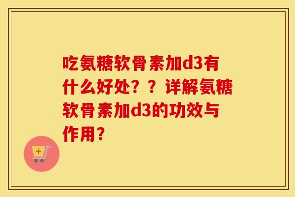 吃氨糖软骨素加d3有什么好处？？详解氨糖软骨素加d3的功效与作用？
