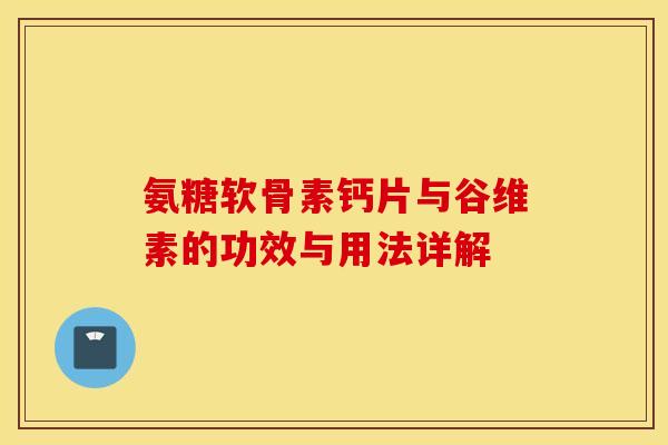 氨糖软骨素钙片与谷维素的功效与用法详解 氨糖软骨素钙片与谷维素的功效与用法详解