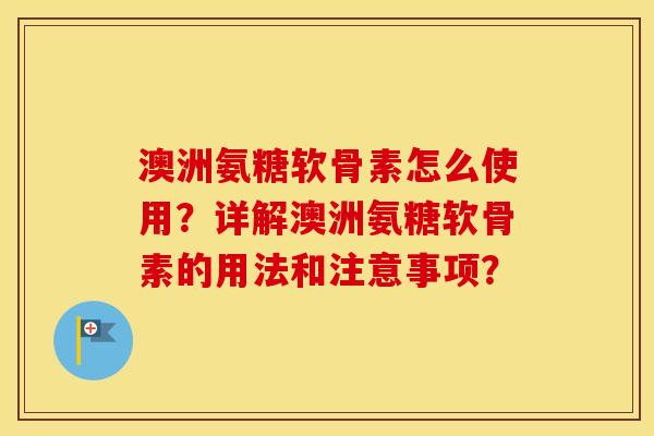 澳洲氨糖软骨素怎么使用?详解澳洲氨糖软骨素的用法和注意事项? 澳洲氨糖软骨素怎么使用?详解澳洲氨糖软骨素的用法和注意事项?