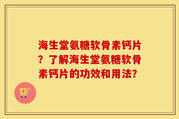 海生堂氨糖软骨素钙片？了解海生堂氨糖软骨素钙片的功效和用法？