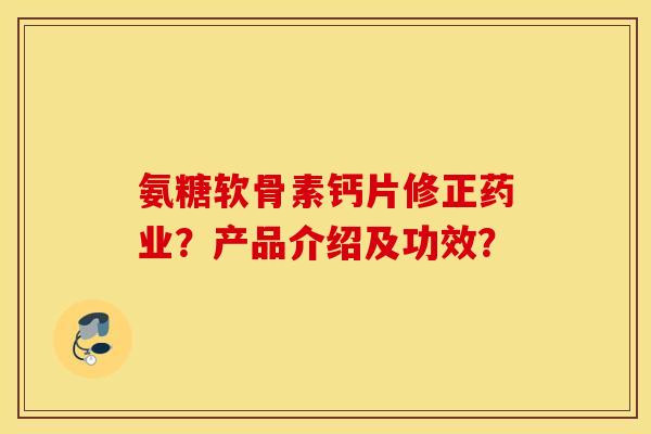 氨糖软骨素钙片修正药业?产品介绍及功效? 氨糖软骨素钙片修正药业?产品介绍及功效?