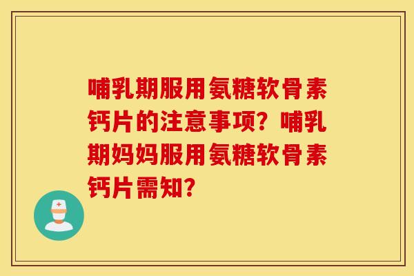 哺乳期服用氨糖软骨素钙片的注意事项?哺乳期妈妈服用氨糖软骨素钙片需知? 哺乳期服用氨糖软骨素钙片的注意事项?哺乳期妈妈服用氨糖软骨素钙片需知?