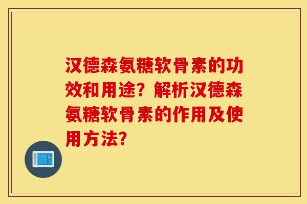 汉德森氨糖软骨素的功效和用途?解析汉德森氨糖软骨素的作用及使用方法? 汉德森氨糖软骨素的功效和用途?解析汉德森氨糖软骨素的作用及使用方法?