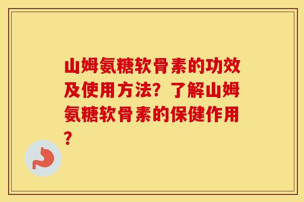 山姆氨糖软骨素的功效及使用方法?了解山姆氨糖软骨素的保健作用? 山姆氨糖软骨素的功效及使用方法?了解山姆氨糖软骨素的保健作用?