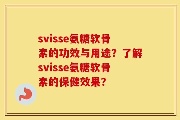 svisse氨糖软骨素的功效与用途？了解svisse氨糖软骨素的保健效果？