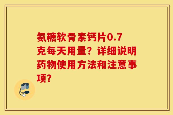 氨糖软骨素钙片0.7克每天用量?详细说明使用方法和注意事项? 氨糖软骨素钙片0.7克每天用量?详细说明使用方法和注意事项?