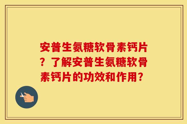 安普生氨糖软骨素钙片？了解安普生氨糖软骨素钙片的功效和作用？