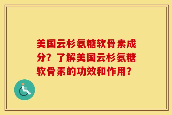 美国云杉氨糖软骨素成分？了解美国云杉氨糖软骨素的功效和作用？