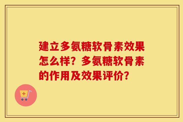 建立多氨糖软骨素效果怎么样？多氨糖软骨素的作用及效果评价？