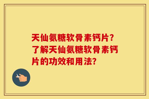 天仙氨糖软骨素钙片?了解天仙氨糖软骨素钙片的功效和用法? 天仙氨糖软骨素钙片?了解天仙氨糖软骨素钙片的功效和用法?