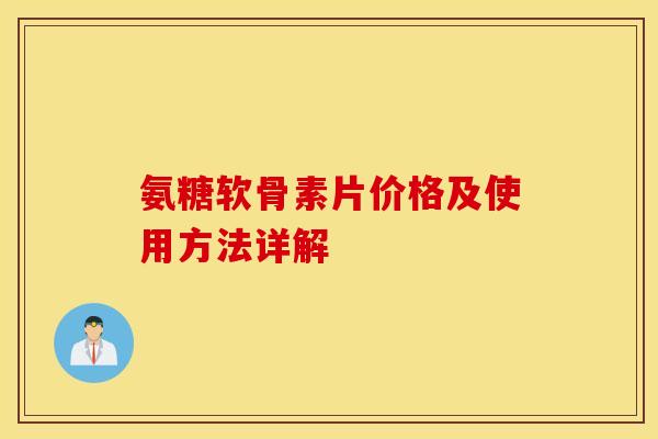 氨糖软骨素片价格及使用方法详解 氨糖软骨素片价格及使用方法详解
