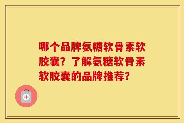 哪个品牌氨糖软骨素软胶囊?了解氨糖软骨素软胶囊的品牌推荐? 哪个品牌氨糖软骨素软胶囊?了解氨糖软骨素软胶囊的品牌推荐?