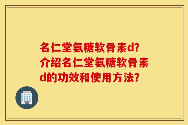 名仁堂氨糖软骨素d?介绍名仁堂氨糖软骨素d的功效和使用方法? 名仁堂氨糖软骨素d?介绍名仁堂氨糖软骨素d的功效和使用方法?