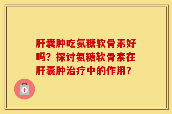囊肿吃氨糖软骨素好吗?探讨氨糖软骨素在囊肿中的作用? 囊肿吃氨糖软骨素好吗?探讨氨糖软骨素在囊肿中的作用?