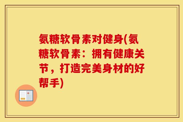 氨糖软骨素对健身(氨糖软骨素：拥有健康关节，打造完美身材的好帮手)
