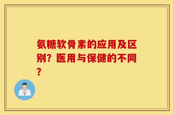 氨糖软骨素的应用及区别?医用与保健的不同? 氨糖软骨素的应用及区别?医用与保健的不同?