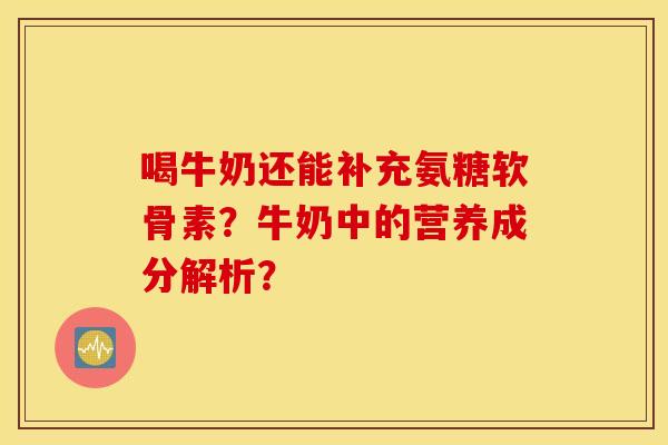 喝牛奶还能补充氨糖软骨素？牛奶中的营养成分解析？
