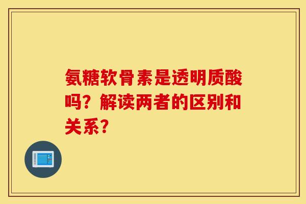 氨糖软骨素是透明质酸吗?解读两者的区别和关系? 氨糖软骨素是透明质酸吗?解读两者的区别和关系?