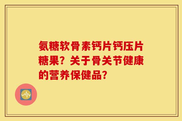 氨糖软骨素钙片钙压片糖果？关于骨关节健康的营养保健品？