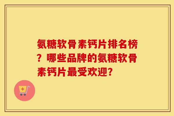 氨糖软骨素钙片排名榜？哪些品牌的氨糖软骨素钙片受欢迎？