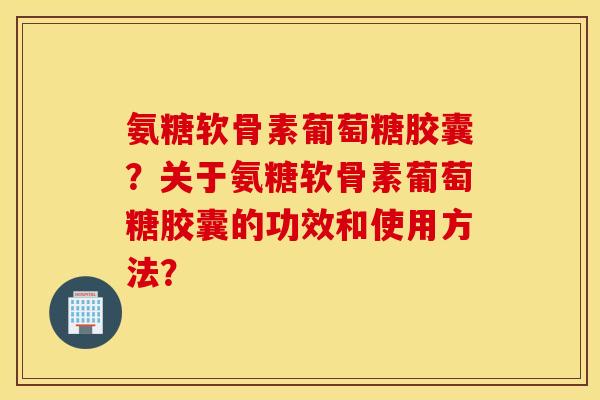 氨糖软骨素葡萄糖胶囊?关于氨糖软骨素葡萄糖胶囊的功效和使用方法? 氨糖软骨素葡萄糖胶囊?关于氨糖软骨素葡萄糖胶囊的功效和使用方法?