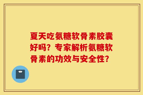 夏天吃氨糖软骨素胶囊好吗?专家解析氨糖软骨素的功效与安全性? 夏天吃氨糖软骨素胶囊好吗?专家解析氨糖软骨素的功效与安全性?