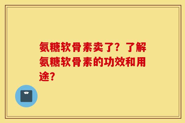 氨糖软骨素卖了?了解氨糖软骨素的功效和用途? 氨糖软骨素卖了?了解氨糖软骨素的功效和用途?