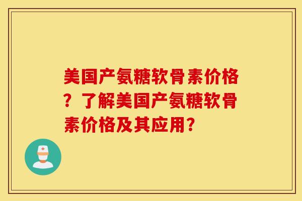 美国产氨糖软骨素价格？了解美国产氨糖软骨素价格及其应用？