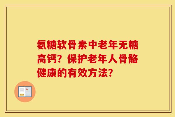 氨糖软骨素中老年无糖高钙?保护老年人骨骼健康的有效方法? 氨糖软骨素中老年无糖高钙?保护老年人骨骼健康的有效方法?