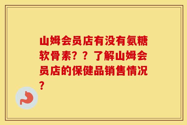 山姆会员店有没有氨糖软骨素??了解山姆会员店的保健品销售情况? 山姆会员店有没有氨糖软骨素??了解山姆会员店的保健品销售情况?