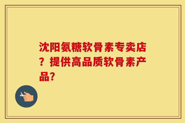 沈阳氨糖软骨素专卖店？提供高品质软骨素产品？