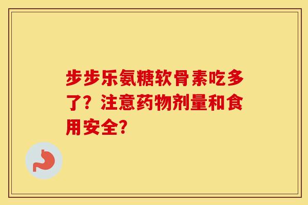 步步乐氨糖软骨素吃多了?注意剂量和食用安全? 步步乐氨糖软骨素吃多了?注意剂量和食用安全?