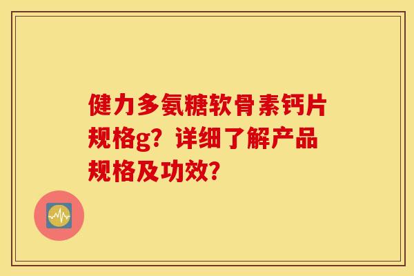 健力多氨糖软骨素钙片规格g?详细了解产品规格及功效? 健力多氨糖软骨素钙片规格g?详细了解产品规格及功效?