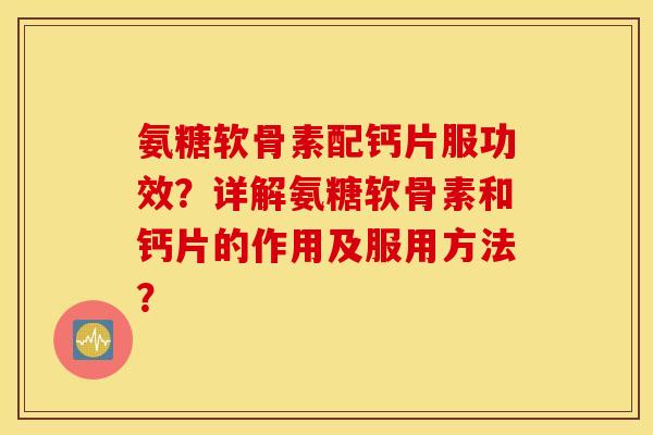 氨糖软骨素配钙片服功效？详解氨糖软骨素和钙片的作用及服用方法？