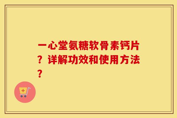 一心堂氨糖软骨素钙片?详解功效和使用方法? 一心堂氨糖软骨素钙片?详解功效和使用方法?