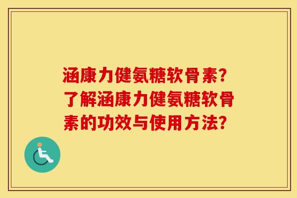 涵康力健氨糖软骨素?了解涵康力健氨糖软骨素的功效与使用方法? 涵康力健氨糖软骨素?了解涵康力健氨糖软骨素的功效与使用方法?