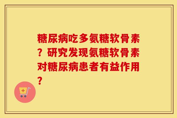 吃多氨糖软骨素?研究发现氨糖软骨素对患者有益作用? 吃多氨糖软骨素?研究发现氨糖软骨素对患者有益作用?
