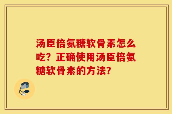 汤臣倍氨糖软骨素怎么吃?正确使用汤臣倍氨糖软骨素的方法? 汤臣倍氨糖软骨素怎么吃?正确使用汤臣倍氨糖软骨素的方法?