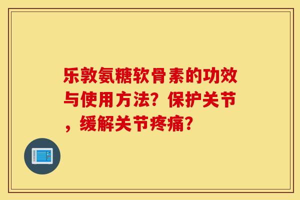 乐敦氨糖软骨素的功效与使用方法？保护关节，缓解关节？