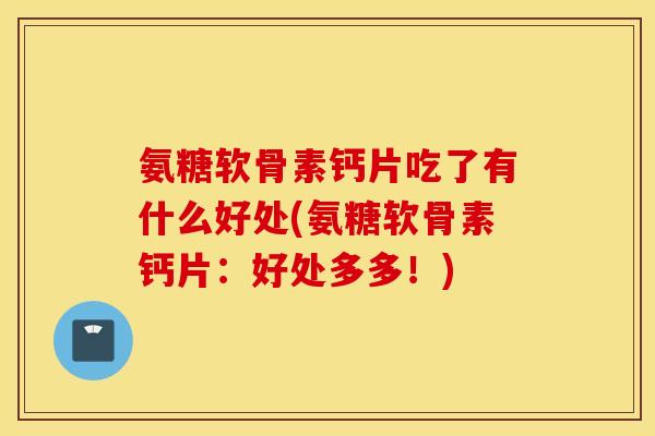 氨糖软骨素钙片吃了有什么好处(氨糖软骨素钙片：好处多多！)
