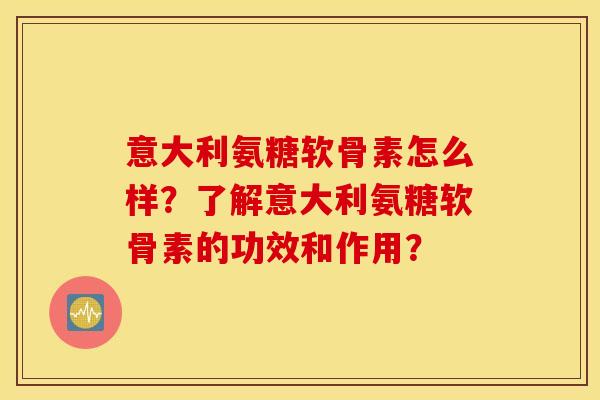 意大利氨糖软骨素怎么样？了解意大利氨糖软骨素的功效和作用？
