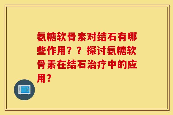 氨糖软骨素对结石有哪些作用??探讨氨糖软骨素在结石中的应用? 氨糖软骨素对结石有哪些作用??探讨氨糖软骨素在结石中的应用?
