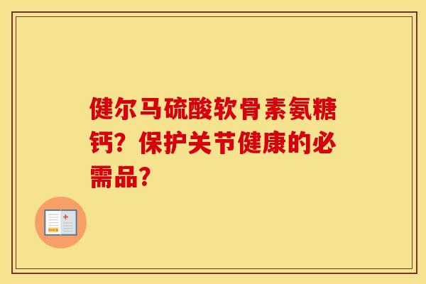 健尔马硫酸软骨素氨糖钙?保护关节健康的必需品? 健尔马硫酸软骨素氨糖钙?保护关节健康的必需品?