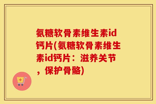 氨糖软骨素维生素id钙片(氨糖软骨素维生素id钙片:滋养关节,保护骨骼) 氨糖软骨素维生素id钙片(氨糖软骨素维生素id钙片:滋养关节,保护骨骼)