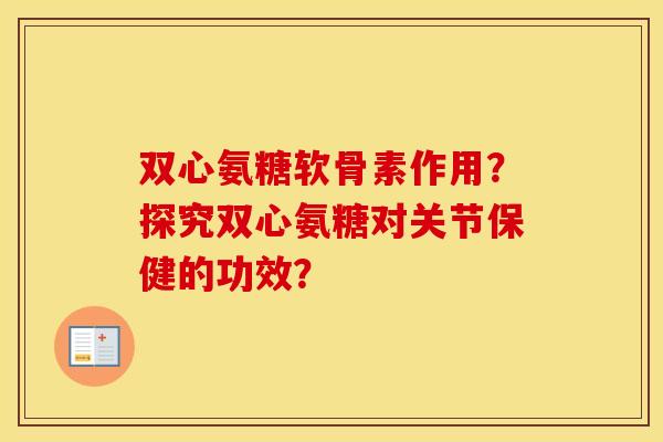 双心氨糖软骨素作用？探究双心氨糖对关节保健的功效？