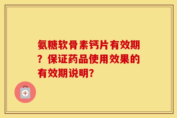 氨糖软骨素钙片有效期？保证药品使用效果的有效期说明？