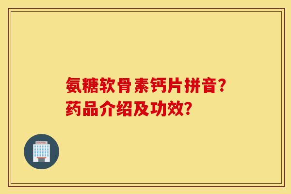 氨糖软骨素钙片拼音?药品介绍及功效? 氨糖软骨素钙片拼音?药品介绍及功效?